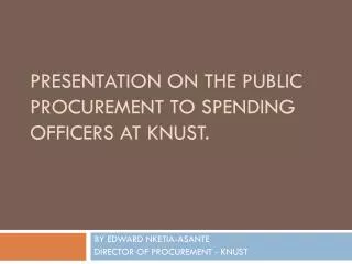 Presentation on the PUBLIC PROCUREMENT TO SPENDING OFFICERS AT KNUST.