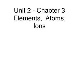 Unit 2 - Chapter 3 Elements, Atoms, Ions