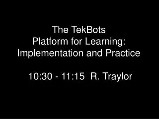 The TekBots Platform for Learning: Implementation and Practice 10:30 - 11:15 R. Traylor