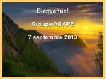 Bienvenue! Groupe AGAPE 7 septembre 2013 - slide 1