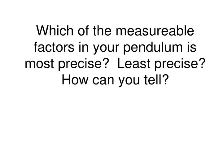 which of the measureable factors in your pendulum is most precise least precise how can you tell