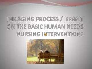 THE AGING PROCESS / EFFECT ON THE BASIC HUMAN NEEDS NURSING INTERVENTIONS