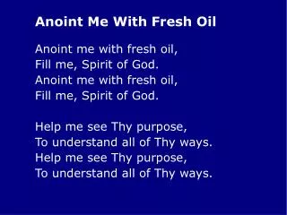 Anoint me with fresh oil, 	Fill me, Spirit of God. 	Anoint me with fresh oil,