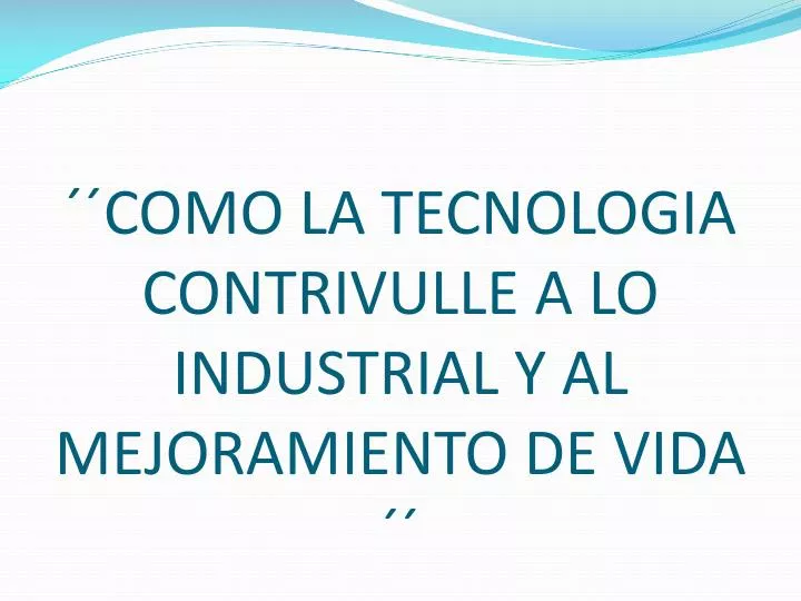 como la tecnologia contrivulle a lo industrial y al mejoramiento de vida