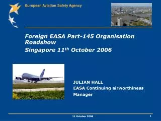 Foreign EASA Part-145 Organisation Roadshow Singapore 11 th October 2006 	 			JULIAN HALL