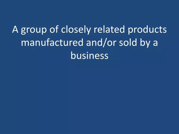 a group of closely related products manufactured and or sold by a business