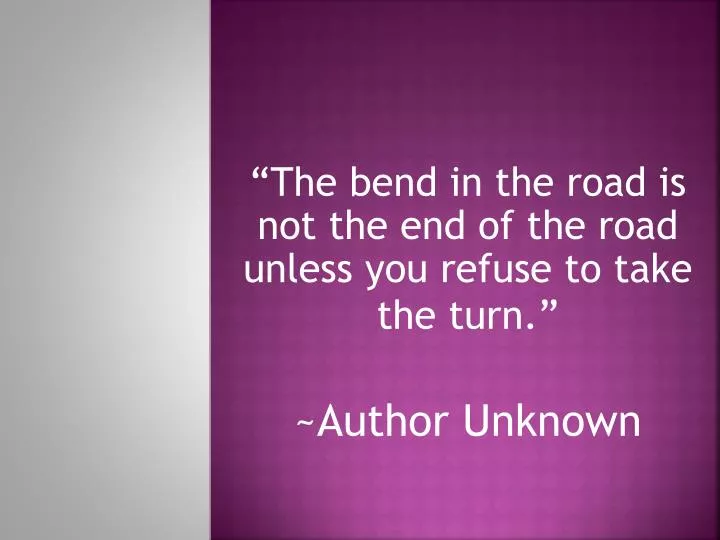 the bend in the road is not the end of the road unless you refuse to take the turn author unknown
