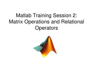 Matlab Training Session 2: Matrix Operations and Relational Operators