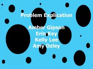 Problem Explication Amber Gipson Erin Key Kelly Lee Amy Ozley