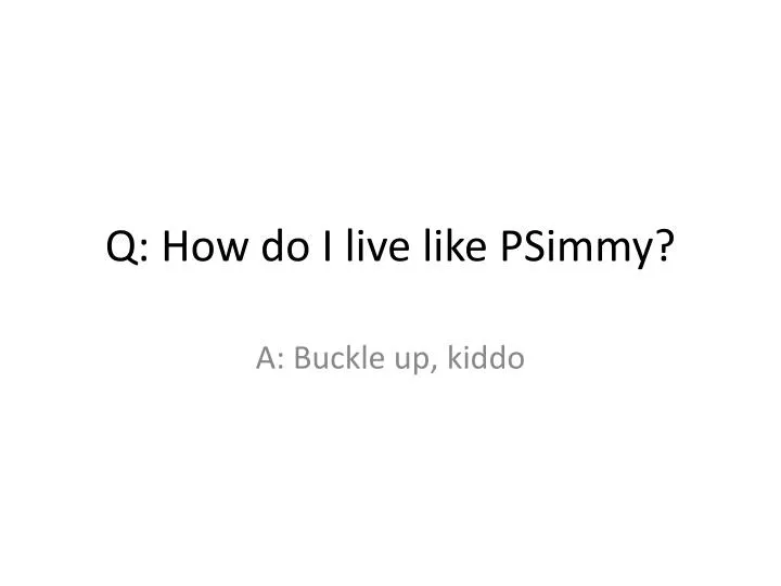 q how do i live like psimmy