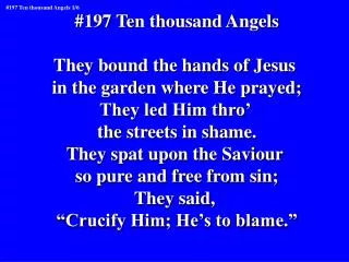 #197 Ten thousand Angels They bound the hands of Jesus in the garden where He prayed;
