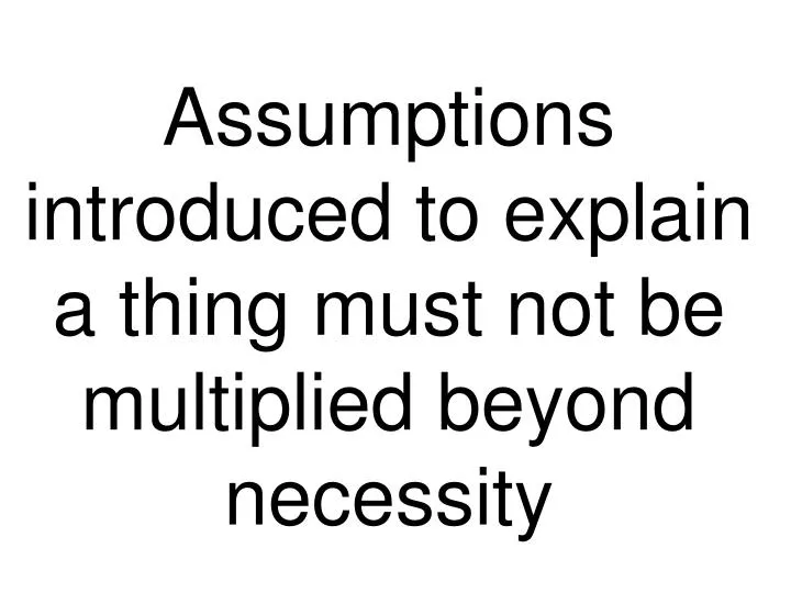 assumptions introduced to explain a thing must not be multiplied beyond necessity