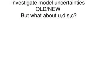 Investigate model uncertainties OLD/NEW But what about u,d,s,c?