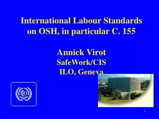 International Labour Standards on OSH, in particular C. 155 Annick Virot SafeWork/CIS ILO, Geneva