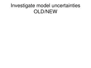 Investigate model uncertainties OLD/NEW