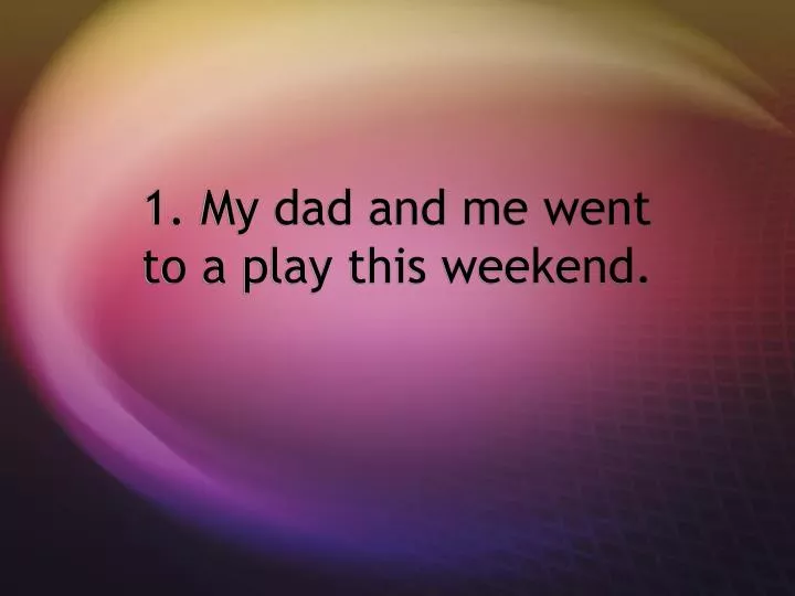1 my dad and me went to a play this weekend
