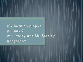 My location project periods 9 mrs yutzy and Mr. Bradley geography