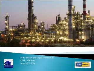 DIR &amp; Cal/OSHA: Refinery Sector Update Mike Wilson and Clyde Trombettas CAER, Martinez