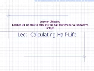 Learner Objective Learner will be able to calculate the half-life time for a radioactive isotope