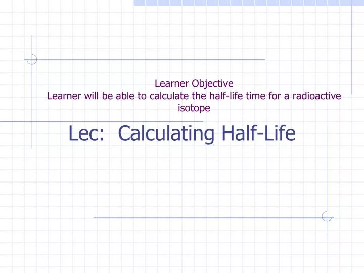 learner objective learner will be able to calculate the half life time for a radioactive isotope