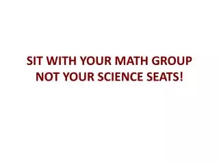SIT WITH YOUR MATH GROUP NOT YOUR SCIENCE SEATS!