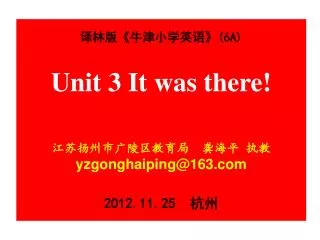 ??? ? ?????? ?(6A) Unit 3 It was there! ??????????? ??? ?? yzgonghaiping@163 2012.11.25 ??