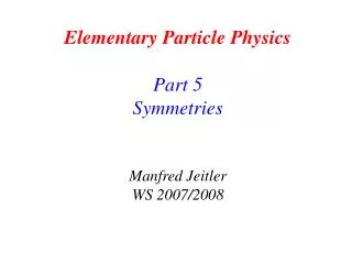 Elementary Particle Physics Part 5 Symmetries Manfred Jeitler WS 2007/2008