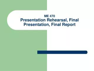 ME 470 Presentation Rehearsal, Final Presentation, Final Report