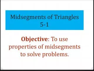 Midsegments of Triangles 5-1 Objective : To use properties of midsegments to solve problems.