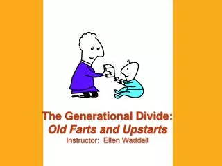 The Generational Divide: Old Farts and Upstarts Instructor: Ellen Waddell
