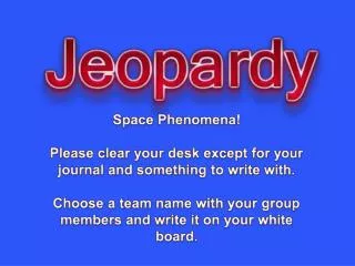 Space Phenomena ! Please clear your desk except for your journal and something to write with.