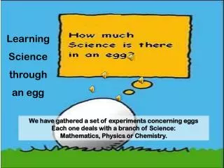 We have gathered a set of experiments concerning eggs Each one deals with a branch of Science: