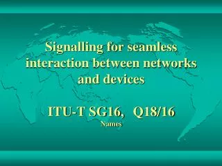 Signalling for seamless interaction between networks and devices ITU-T SG16, Q18/16 Names