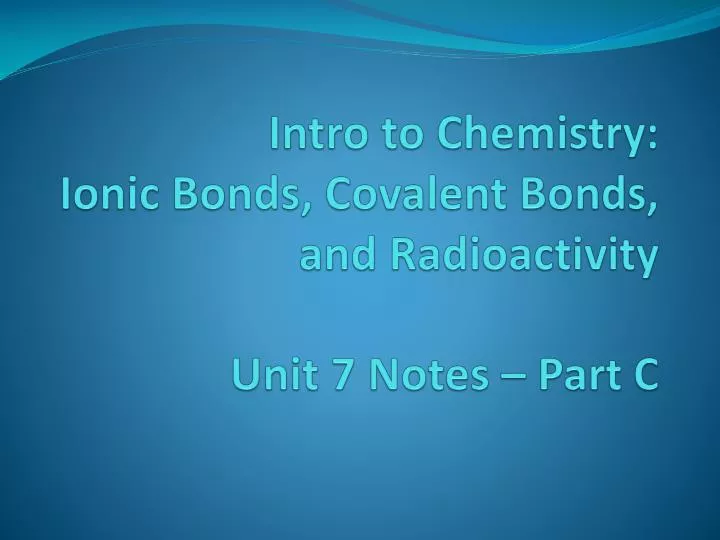 intro to chemistry ionic bonds covalent bonds and radioactivity unit 7 notes part c