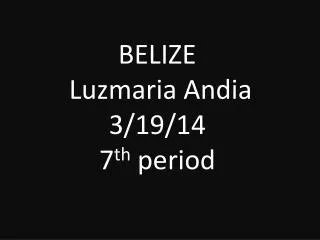 BELIZE Luzmaria Andia 3/19/14 7 th period