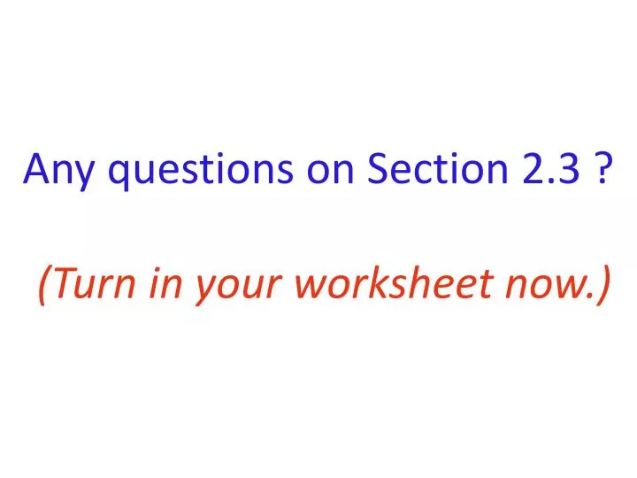 any questions on section 2 3 turn in your worksheet now