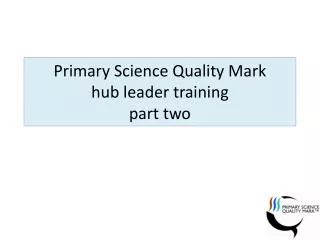 Primary Science Q uality Mark hub leader training part two