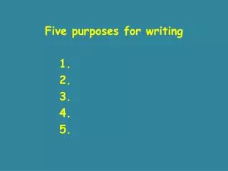 Five purposes for writing 		1. 		2. 		3. 		4. 		5.