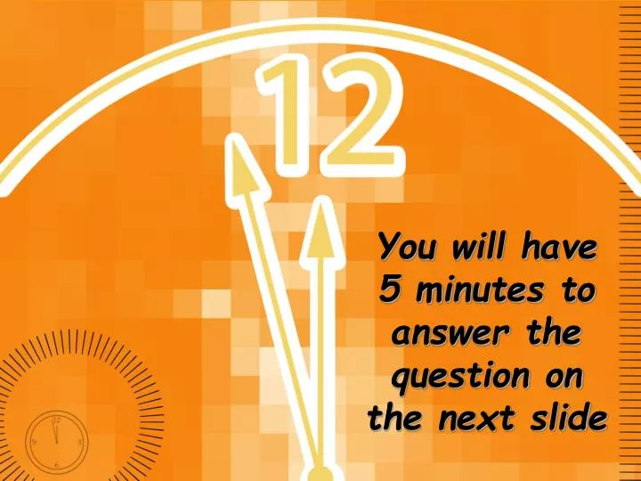 you will have 5 minutes to answer the question on the next slide