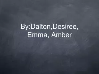 By:Dalton,Desiree, Emma, Amber