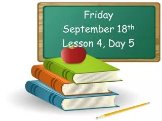 Friday September 18 th Lesson 4, Day 5