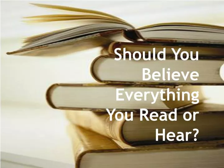should you believe everything you read or hear