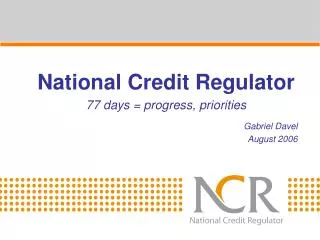 National Credit Regulator 77 days = progress, priorities Gabriel Davel August 2006