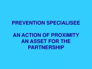 PREVENTION SPECIALISEE AN ACTION OF PROXIMITY AN ASSET FOR THE PARTNERSHIP