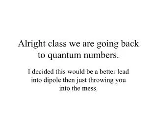 Alright class we are going back to quantum numbers.