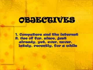 OBJECTIVES 1. Computers and the internet 2. Use of for, since, just