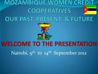 MOZAMBIQUE WOMEN CREDIT COOPERATIVES OUR PAST, PRESENT &amp; FUTURE WELCOME TO THE PRESENTATION