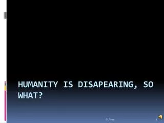 Humanity is disapearing , so what ?