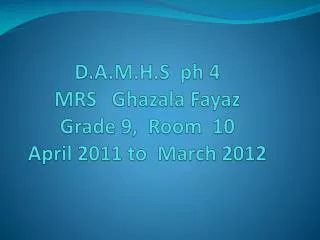 D.A.M.H.S ph 4 MRS Ghazala Fayaz Grade 9, Room 10 April 2011 to March 2012