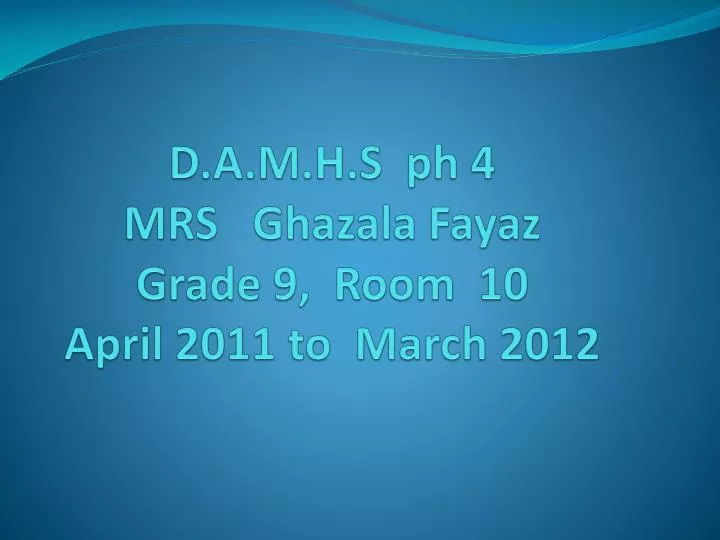 d a m h s ph 4 mrs ghazala fayaz grade 9 room 10 april 2011 to march 2012
